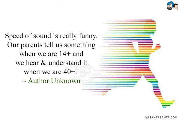 Speed of sound is really funny. Our parents tell us something when we are 14+ and we hear & understand it when we are 40+.