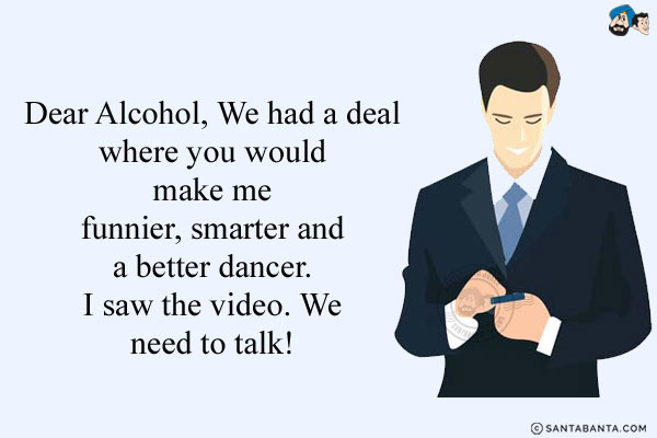 Dear Alcohol,<br/>
We had a deal where you would make me funnier, smarter and a better dancer. I saw the video. <br/>We need to talk!