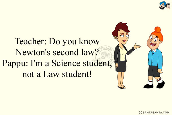 Teacher: Do you know Newton's second law?<br/>
Pappu: I'm a Science student, not a Law student!