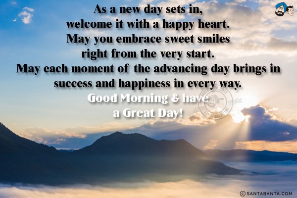 As a new day sets in, welcome it with a happy heart.<br/>
May you embrace sweet smiles right from the very start.<br/>
May each moment of the advancing day brings in success and happiness in every way.<br/>
Good Morning & have a Great Day!