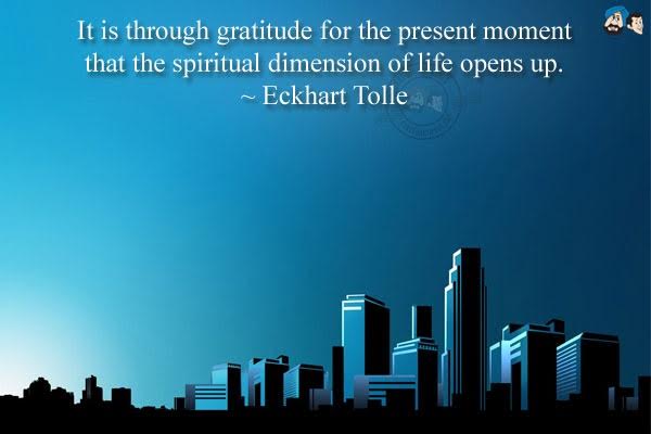 It is through gratitude for the present moment that the spiritual dimension of life opens up.