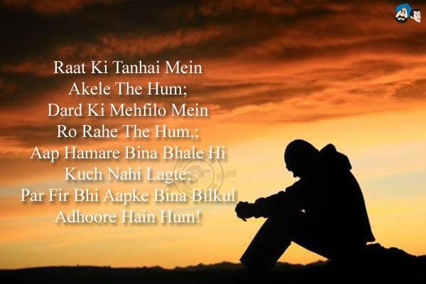 Raat Ki Tanhai Mein Akele The Hum;<br/>
Dard Ki Mehfilo Mein Ro Rahe The Hum,;<br/>
Aap Hamare Bina Bhale Hi Kuch Nahi Lagte;<br/>
Par Fir Bhi Aapke Bina Bilkul Adhoore Hain Hum!