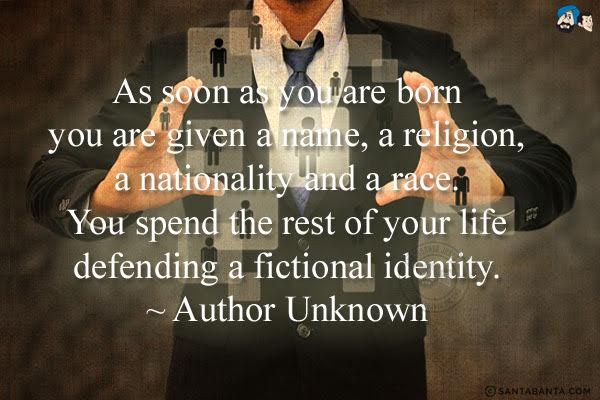 As soon as you are born you are given a name, a religion, a nationality and a race. You spend the rest of your life defending a fictional identity.