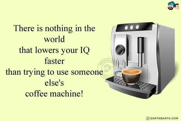 There is nothing in the world that lowers your IQ faster than trying to use someone else's coffee machine!