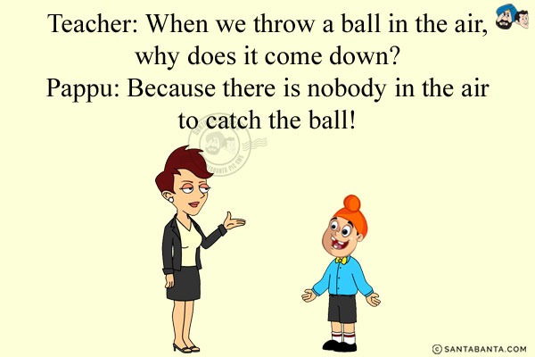 Teacher: When we throw a ball in the air, why does it come down?<br/>
Pappu: Because there is nobody in the air to catch the ball!