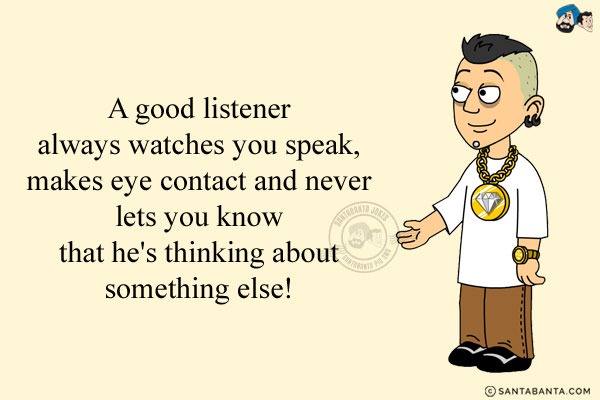 A good listener always watches you speak, makes eye contact and never lets you know that he's thinking about something else!