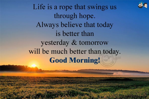 Life is a rope that swings us through hope.<br/>
Always believe that today is better than yesterday & tomorrow will be much better than today.<br/>
Good Morning!