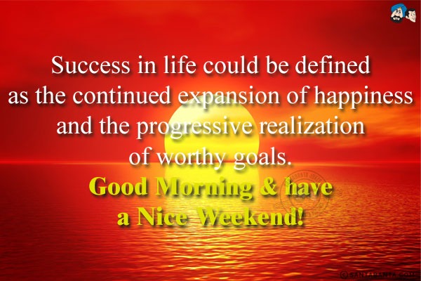 Success in life could be defined as the continued expansion of happiness and the progressive realization of worthy goals.<br/>
Good Morning & have a Nice Weekend!