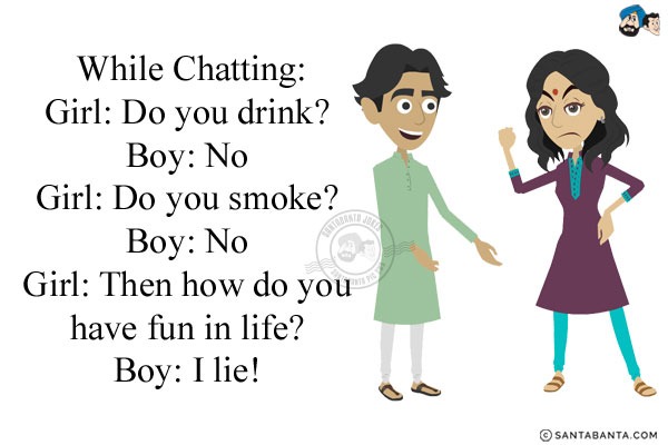 While Chatting:<br/>
Girl: Do you drink?<br/>
Boy: No<br/>
Girl: Do you smoke?<br/>
Boy: No<br/>
Girl: Then how do you have fun in life?<br/>
Boy: I lie!