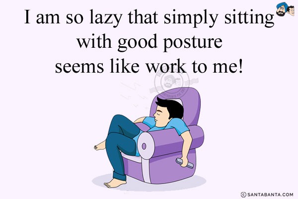 I am so lazy that simply sitting with good posture seems like work to me!