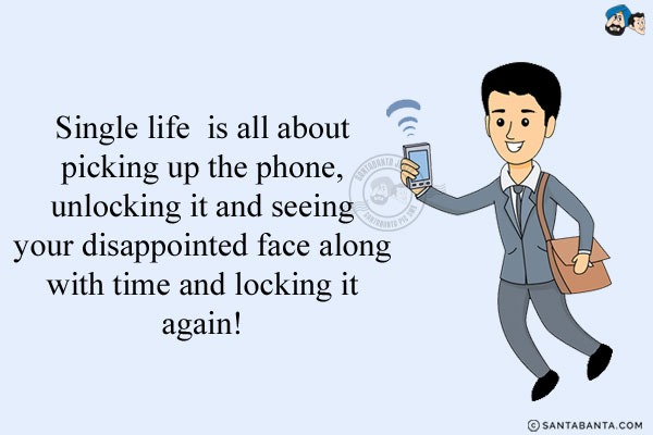 Single life is all about picking up the phone, unlocking it and seeing your disappointed face along with time and locking it again!