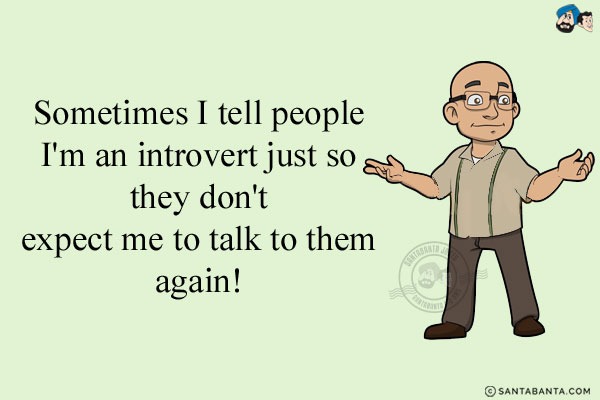 Sometimes I tell people I'm an introvert just so they don't expect me to talk to them again!