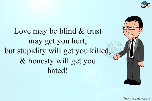 Love may be blind & trust may get you hurt, but stupidity will get you killed, & honesty will get you hated!