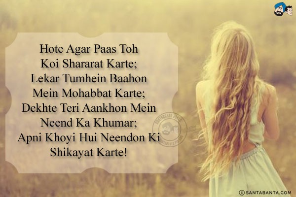 Hote Agar Paas Toh Koi Shararat Karte;<br/>
Lekar Tumhein Baahon Mein Mohabbat Karte;<br/>
Dekhte Teri Aankhon Mein Neend Ka Khumar;<br/>
Apni Khoyi Hui Neendon Ki Shikayat Karte!