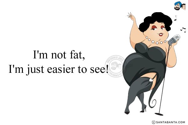 I'm not fat, I'm just easier to see!