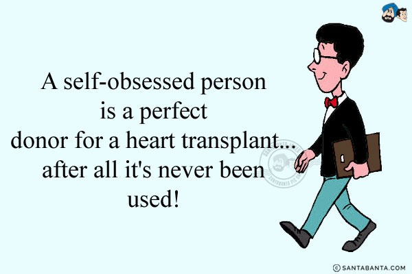 A self-obsessed person is a perfect donor for a heart transplant... after all it's never been used!