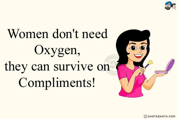 Women don't need Oxygen, they can survive on Compliments!