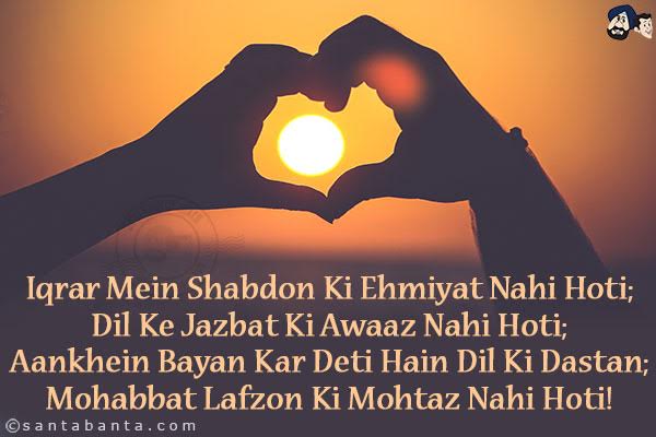 Iqrar Mein Shabdon Ki Ehmiyat Nahi Hoti;<br/>
Dil Ke Jazbat Ki Awaaz Nahi Hoti;<br/>
Aankhein Bayan Kar Deti Hain Dil Ki Dastan;<br/>
Mohabbat Lafzon Ki Mohtaz Nahi Hoti!