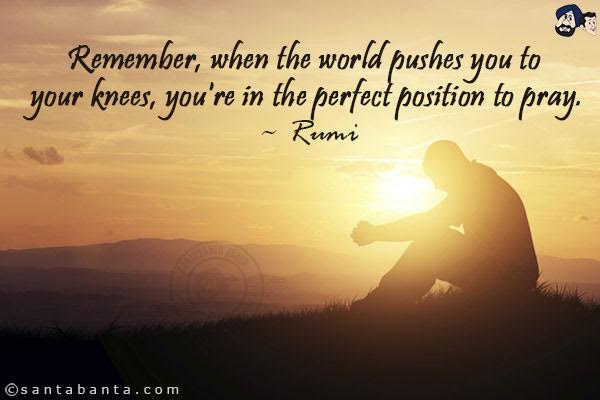 Remember, when the world pushes you to your knees, you're in the perfect position to pray.