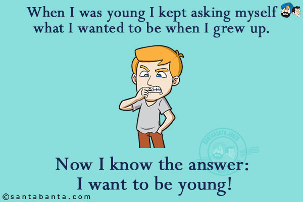 When I was young I kept asking myself what I wanted to be when I grew up. Now I know the answer: I want to be young!