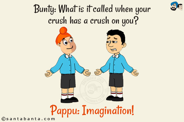 Bunty: What is it called when your crush has a crush on you?<br/>
Pappu: Imagination!