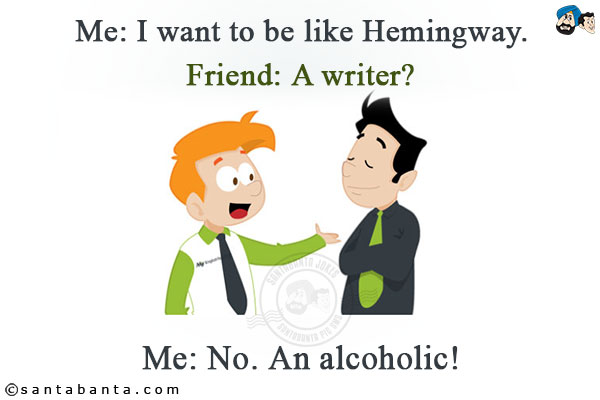 Me: I want to be like Hemingway.<br/>
Friend: A writer?<br/>
Me: No. An alcoholic!