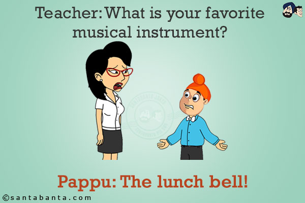 Teacher: What is your favorite musical instrument?<br/>
Pappu: The lunch bell!