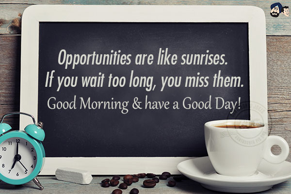 Opportunities are like sunrises. If you wait too long, you miss them.<br/>
Good Morning & have a Good Day!