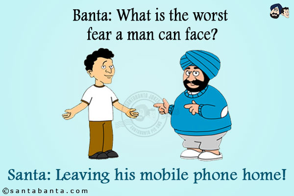 Banta: What is the worst fear a man can face?<br/>
Santa: Leaving his mobile phone home!