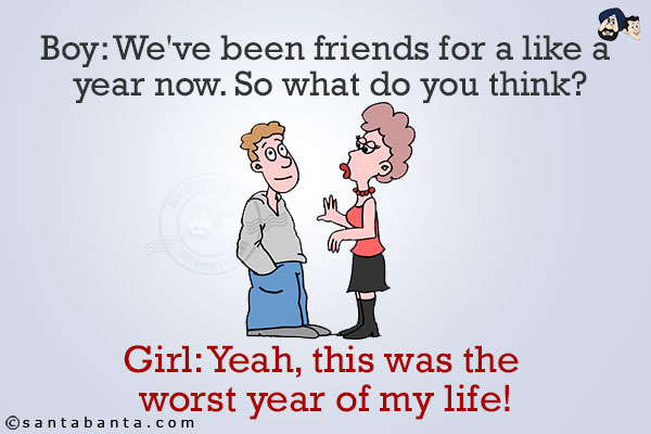 Boy: We've been friends for a like a year now. So what do you think?<br/>
Girl: Yeah, this was the worst year of my life!