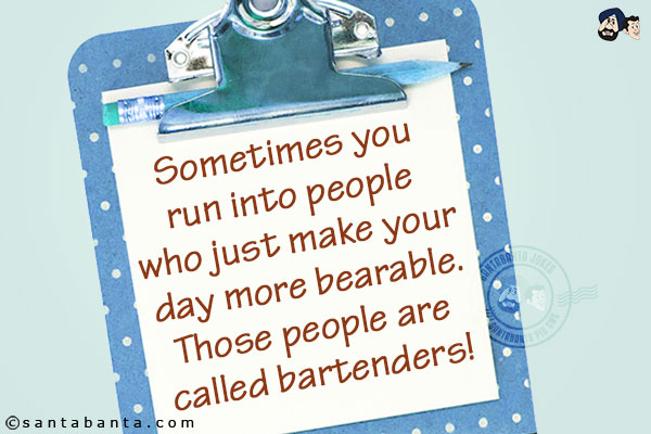 Sometimes you run into people who just make your day more bearable.<br/>
Those people are called bartenders!