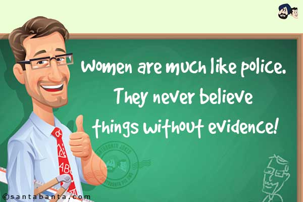 Women are much like police. They never believe things without evidence!