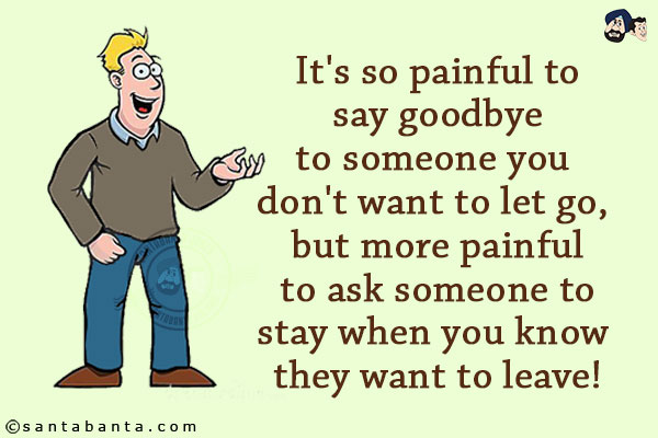 It's so painful to say goodbye to someone you don't want to let go, but more painful to ask someone to stay when you know they want to leave!