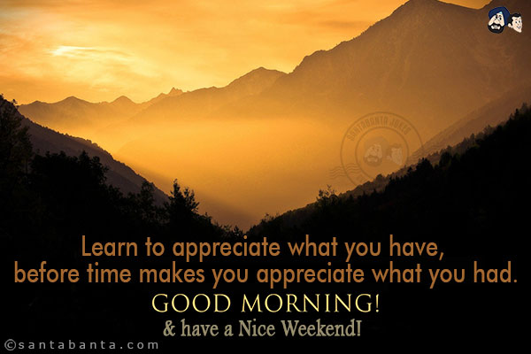 Learn to appreciate what you have, before time makes you appreciate what you had.<br/>
Good Morning & have a Nice Weekend!