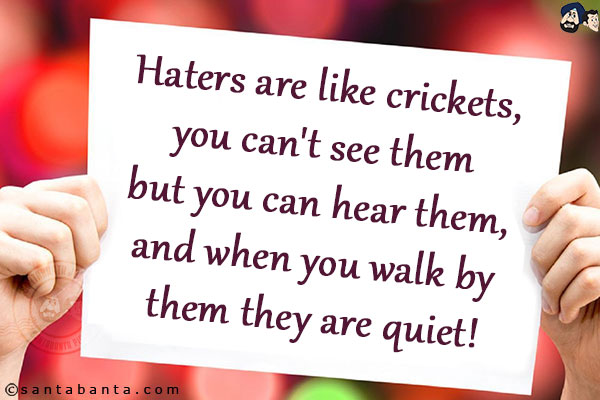 Haters are like crickets, you can't see them but you can hear them, and when you walk by them they are quiet!