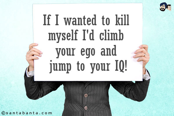 If I wanted to kill myself I'd climb your ego and jump to your IQ!