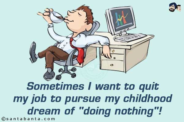 Sometimes I want to quit my job to pursue my childhood dream of `doing nothing`!