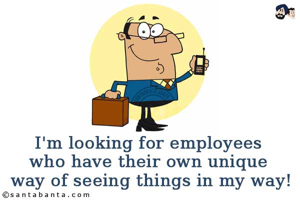 I'm looking for employees who have their own unique way of seeing things in my way!