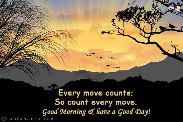 Every move counts;<br/>
So count every move.<br/>
Good Morning & have a Good Day!