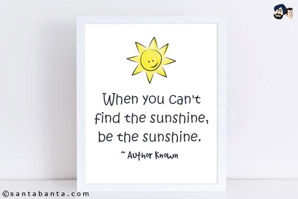 When you can't find the sunshine, be the sunshine.