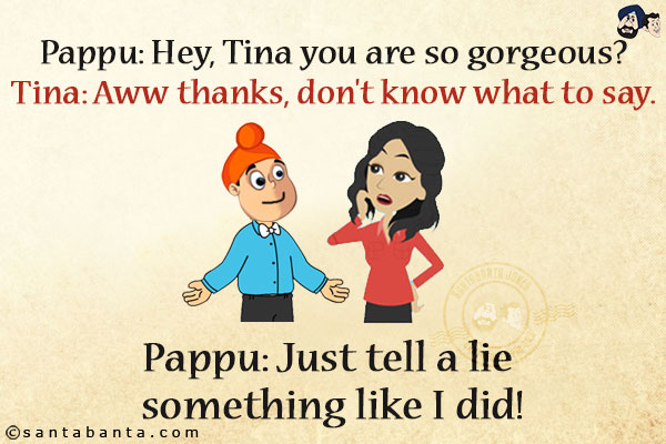 Pappu: Hey, Tina you are so gorgeous?<br/>
Tina: Aww thanks, don't know what to say.<br/>
Pappu: Just tell a lie something like I did!