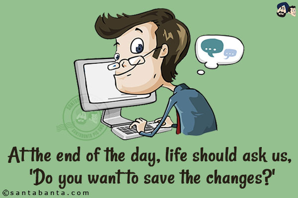 At the end of the day, life should ask us, 'Do you want to save the changes?'