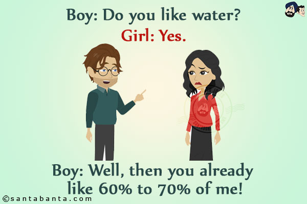 Boy: Do you like water?<br/>
Girl: Yes.<br/>
Boy: Well, then you already like 60% to 70% of me!