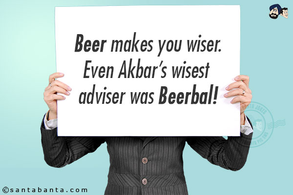 Beer makes you wiser.<br/>
Even Akbar's wisest adviser was Beerbal!