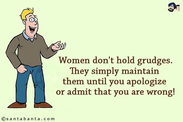 Women don't hold grudges.<br/>
They simply maintain them until you apologize or admit that you are wrong!