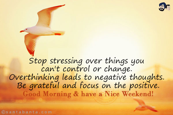 Stop stressing over things you can't control or change. Overthinking leads to negative thoughts. Be grateful and focus on the positive.<br/>
Good Morning & have a Nice Weekend!