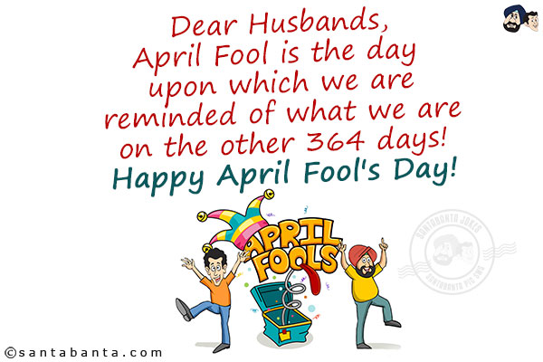 Dear Husbands,<br/>
April Fool is the day upon which we are reminded of what we are on the other 364 days!<br/>
Happy April Fool's Day!