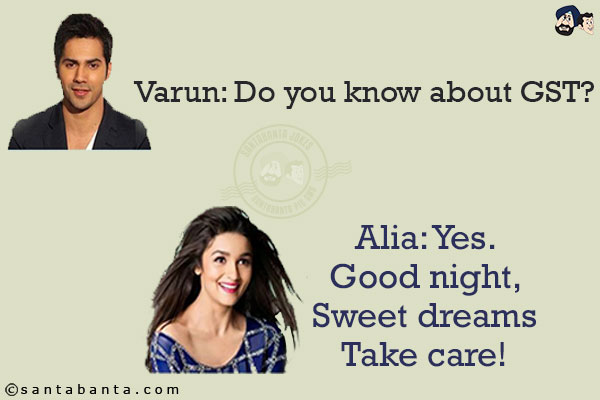 Varun: Do you know about GST?<br/>
Alia: Yes.<br/>
Good night,<br/>
Sweet dreams<br/>
Take care!