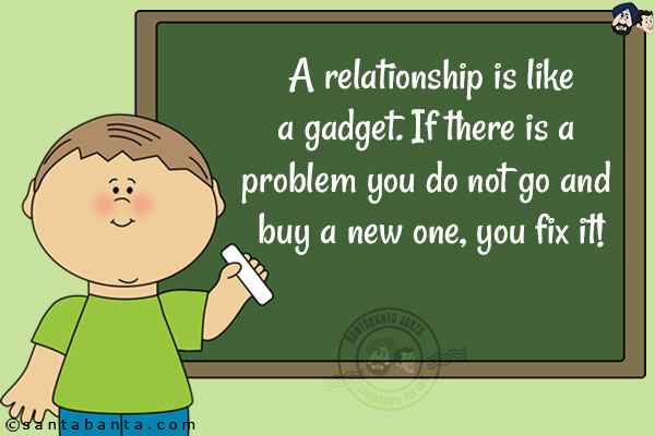 A relationship is like a gadget.<br/>
If there is a problem you do not go and buy a new one, you fix it!