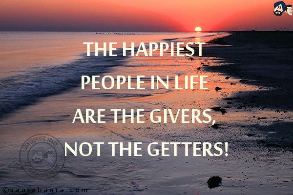 The happiest people in life are the givers, not the getters!